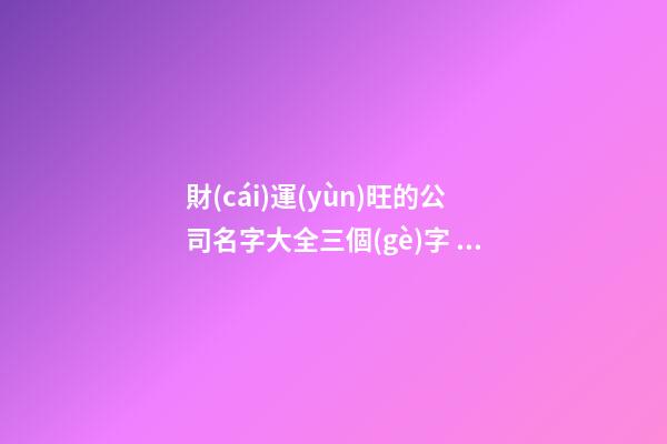 財(cái)運(yùn)旺的公司名字大全三個(gè)字 財(cái)運(yùn)好的公司名字-第1張-公司起名-玄機(jī)派